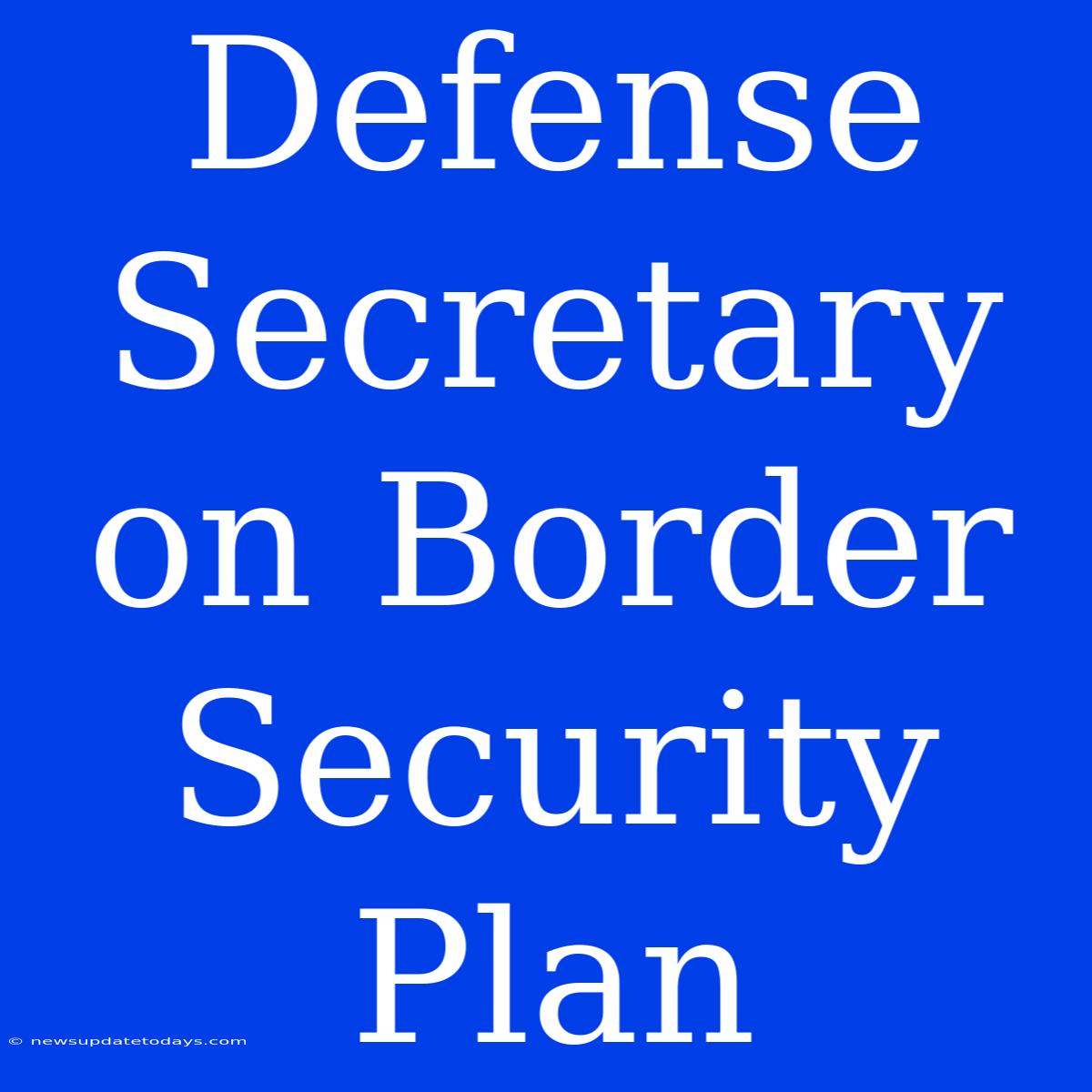 Defense Secretary On Border Security Plan