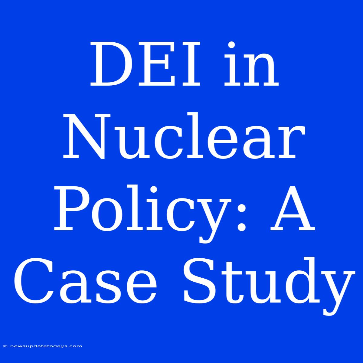 DEI In Nuclear Policy: A Case Study