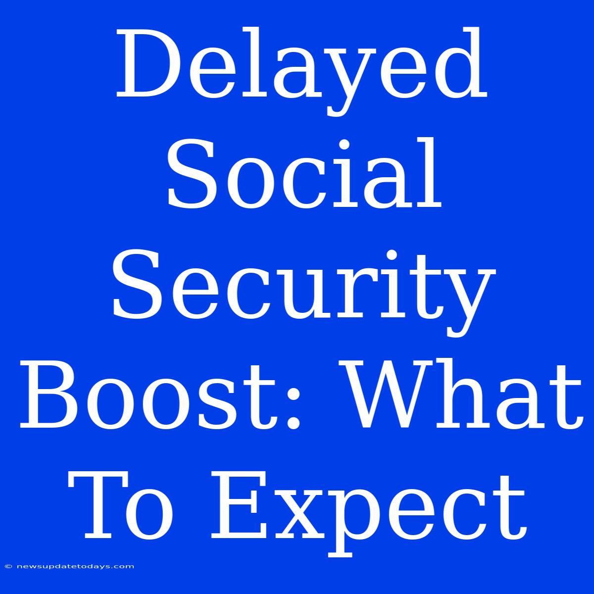 Delayed Social Security Boost: What To Expect