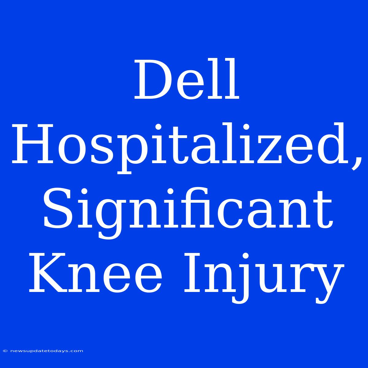 Dell Hospitalized, Significant Knee Injury