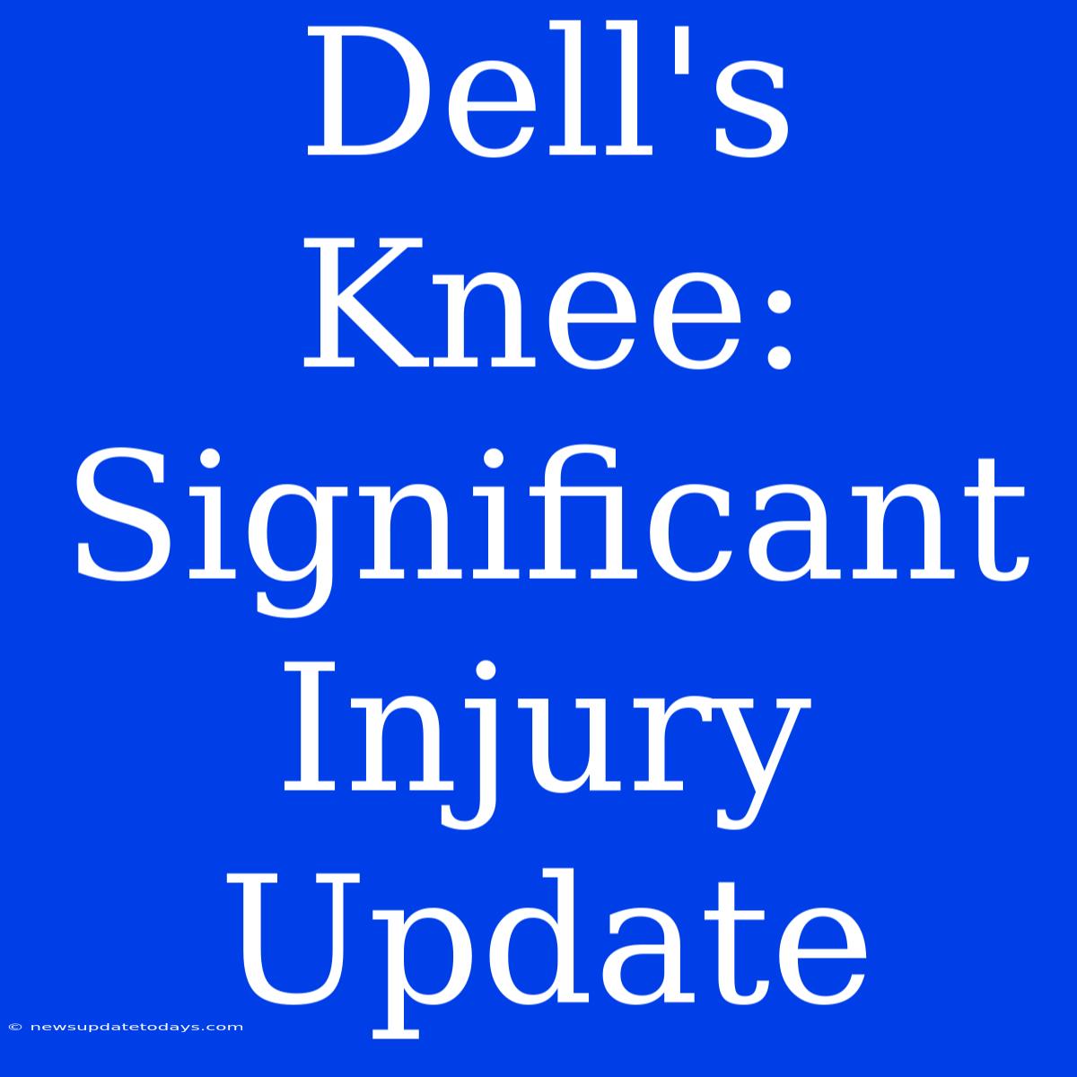 Dell's Knee: Significant Injury Update