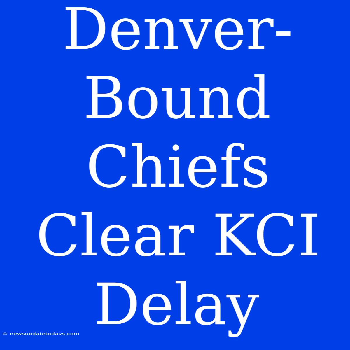 Denver-Bound Chiefs Clear KCI Delay