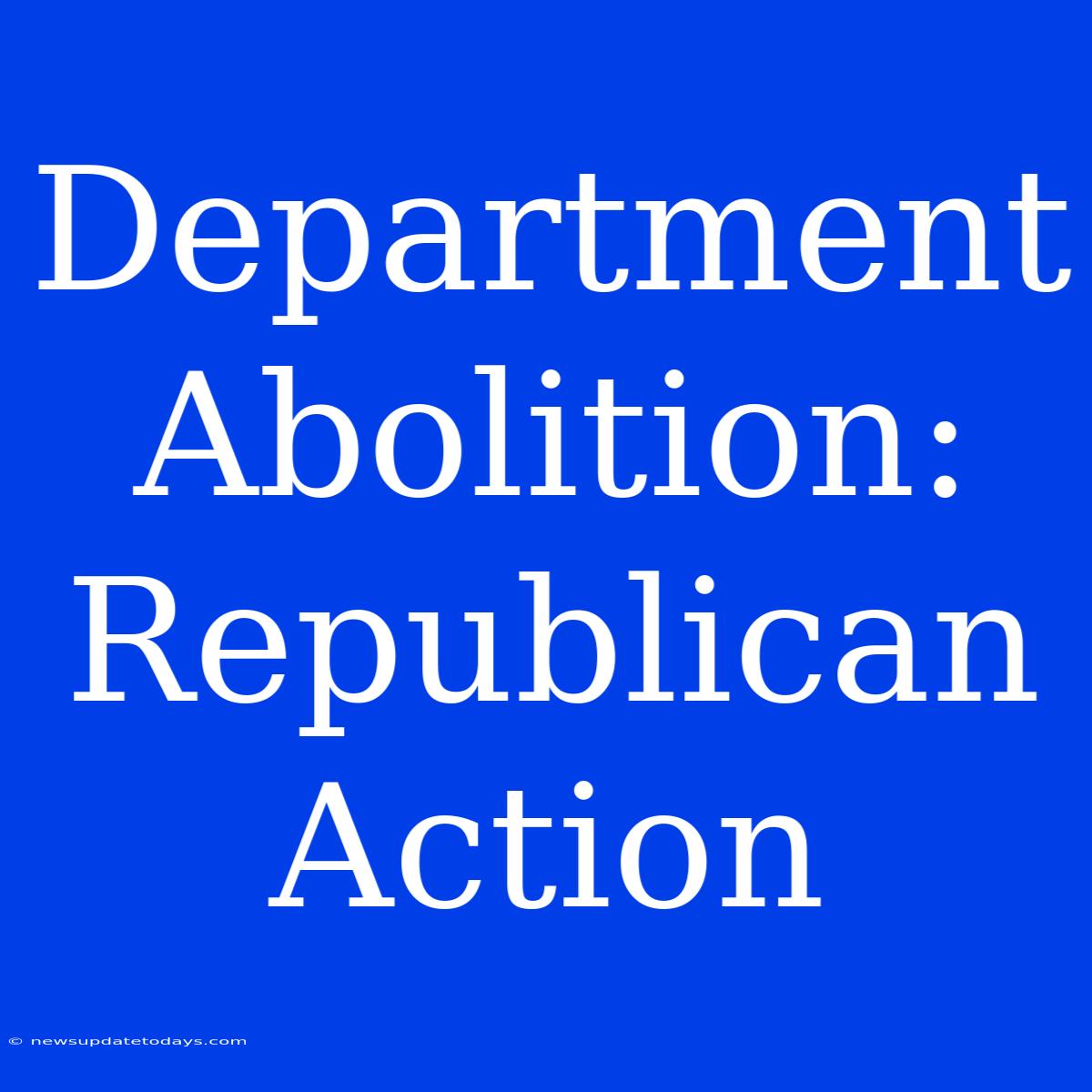 Department Abolition: Republican Action