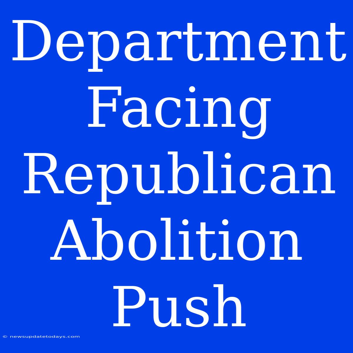 Department Facing Republican Abolition Push