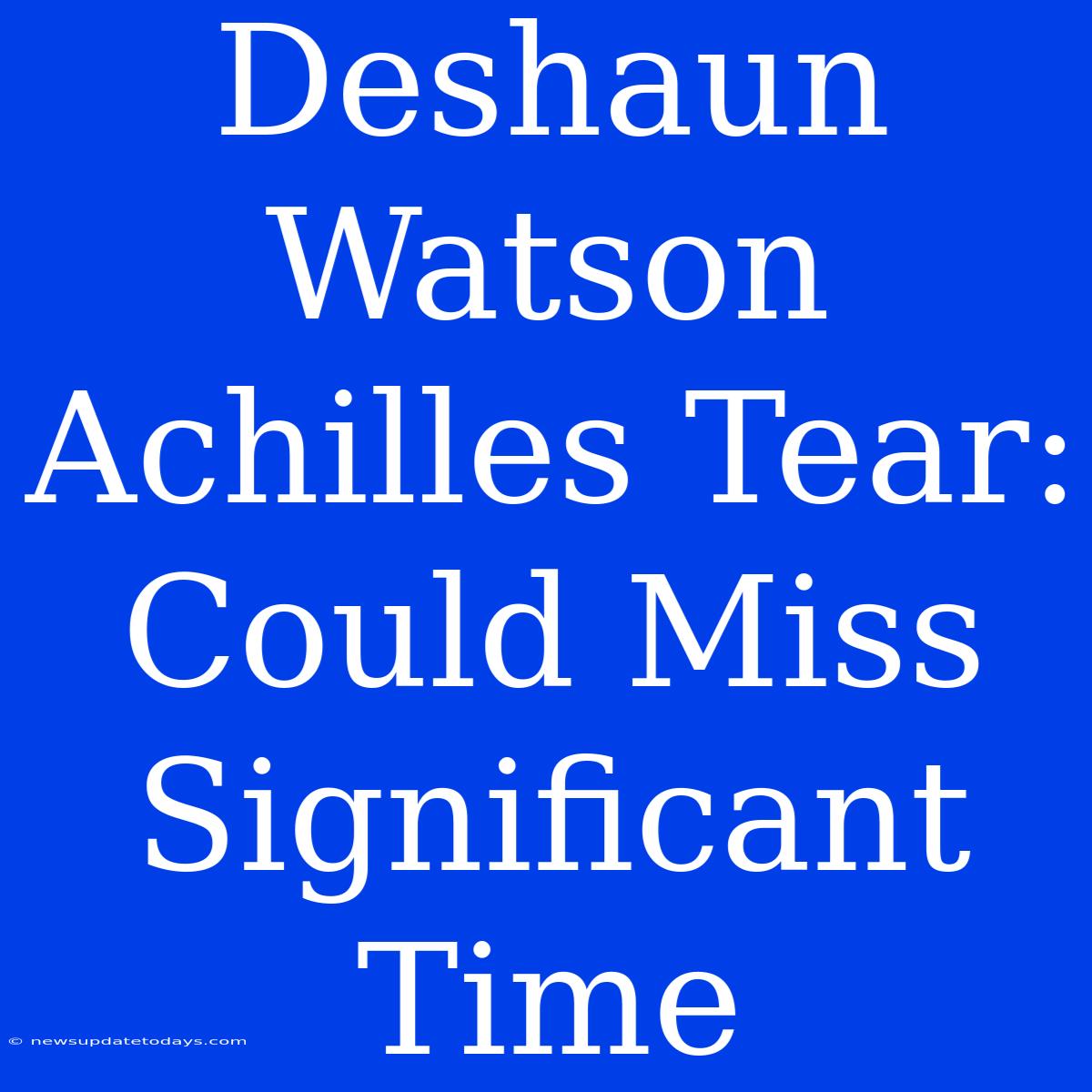 Deshaun Watson Achilles Tear: Could Miss Significant Time