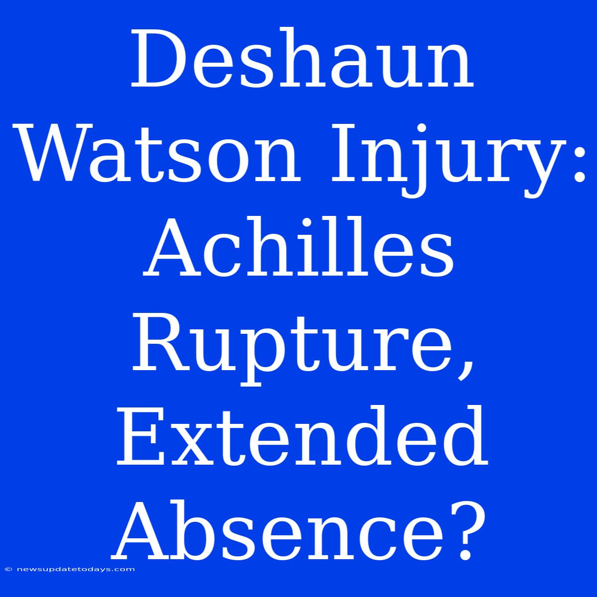 Deshaun Watson Injury: Achilles Rupture, Extended Absence?