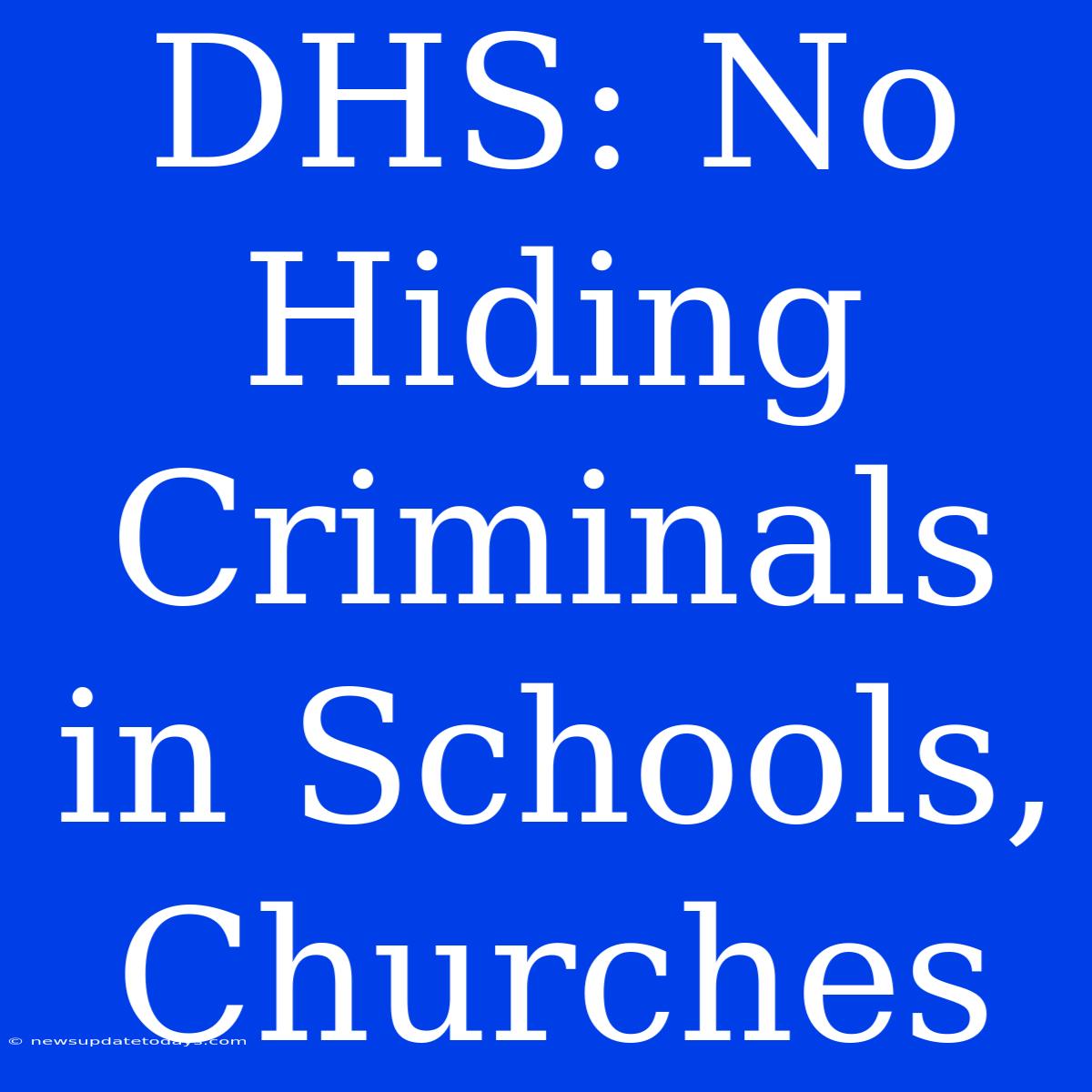 DHS: No Hiding Criminals In Schools, Churches