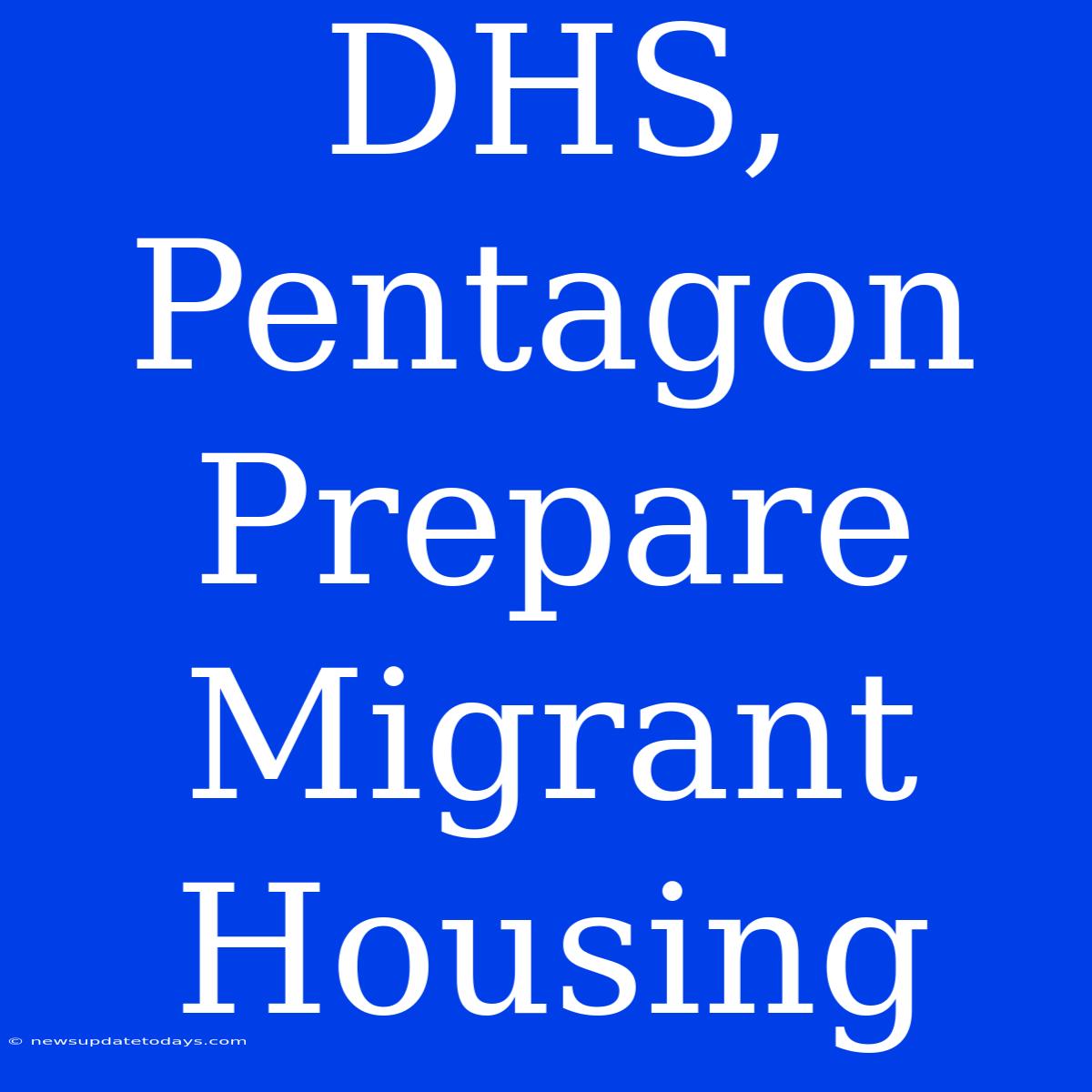 DHS, Pentagon Prepare Migrant Housing