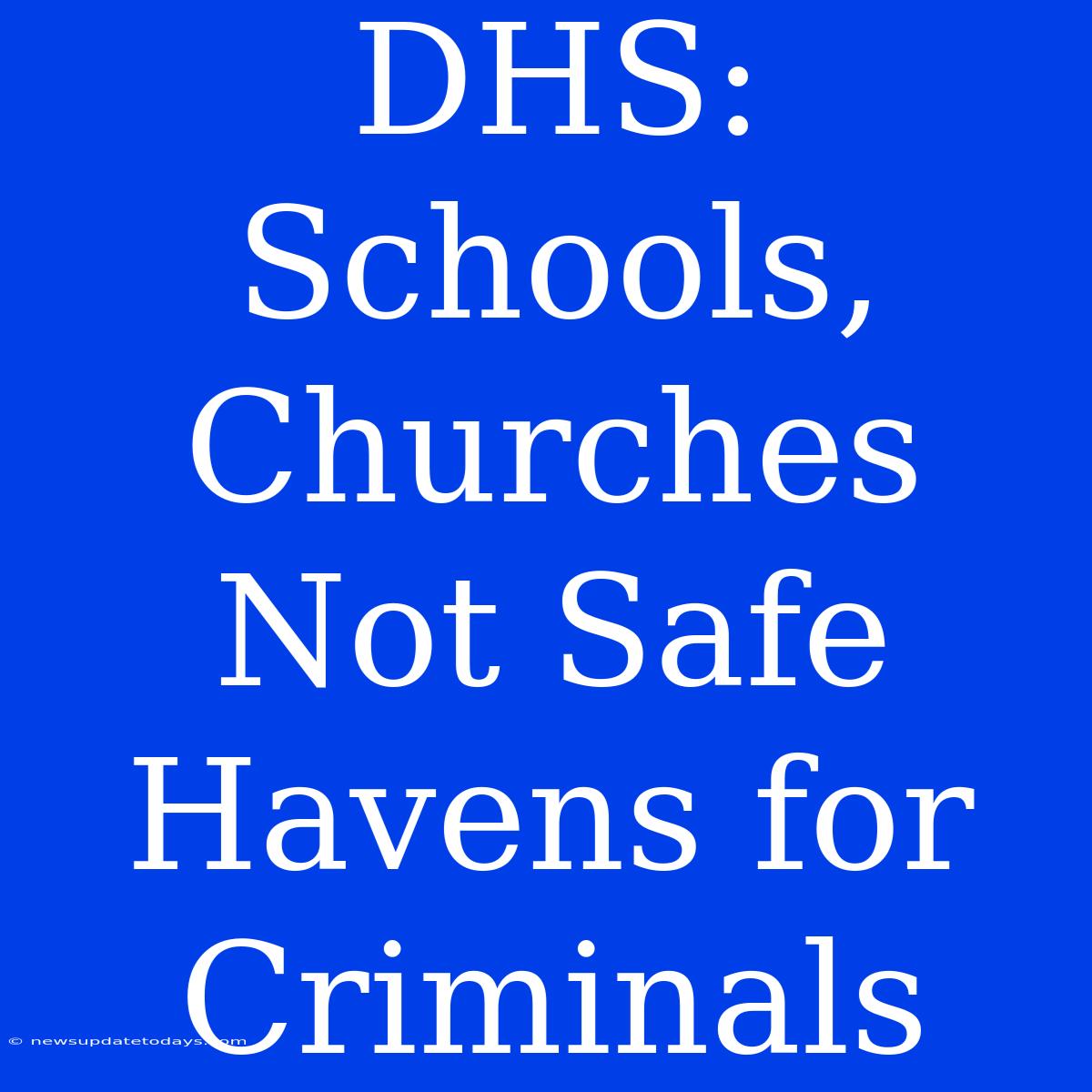 DHS: Schools, Churches Not Safe Havens For Criminals