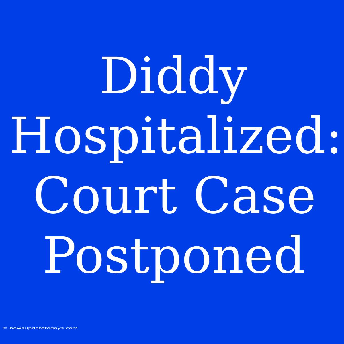 Diddy Hospitalized: Court Case Postponed