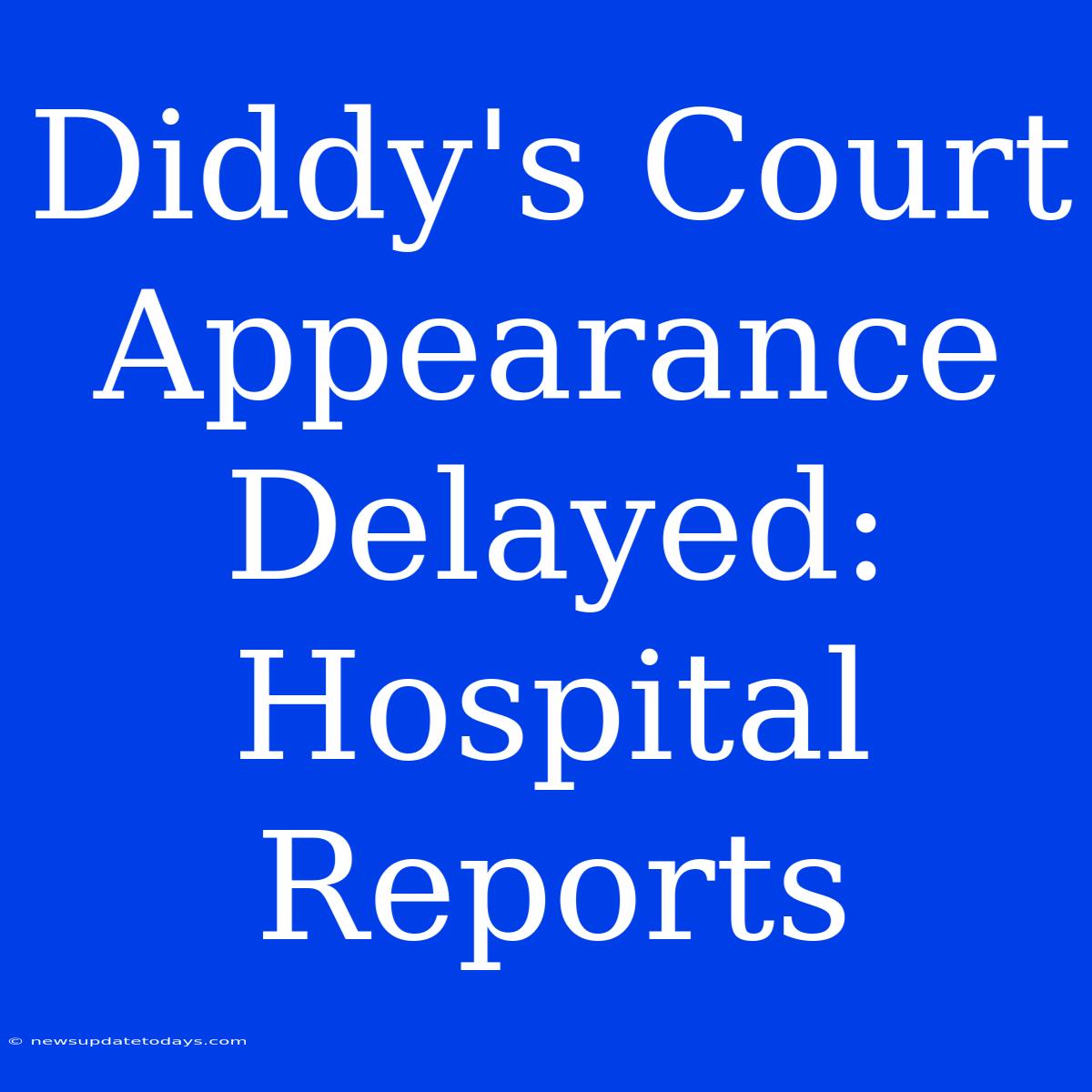 Diddy's Court Appearance Delayed: Hospital Reports