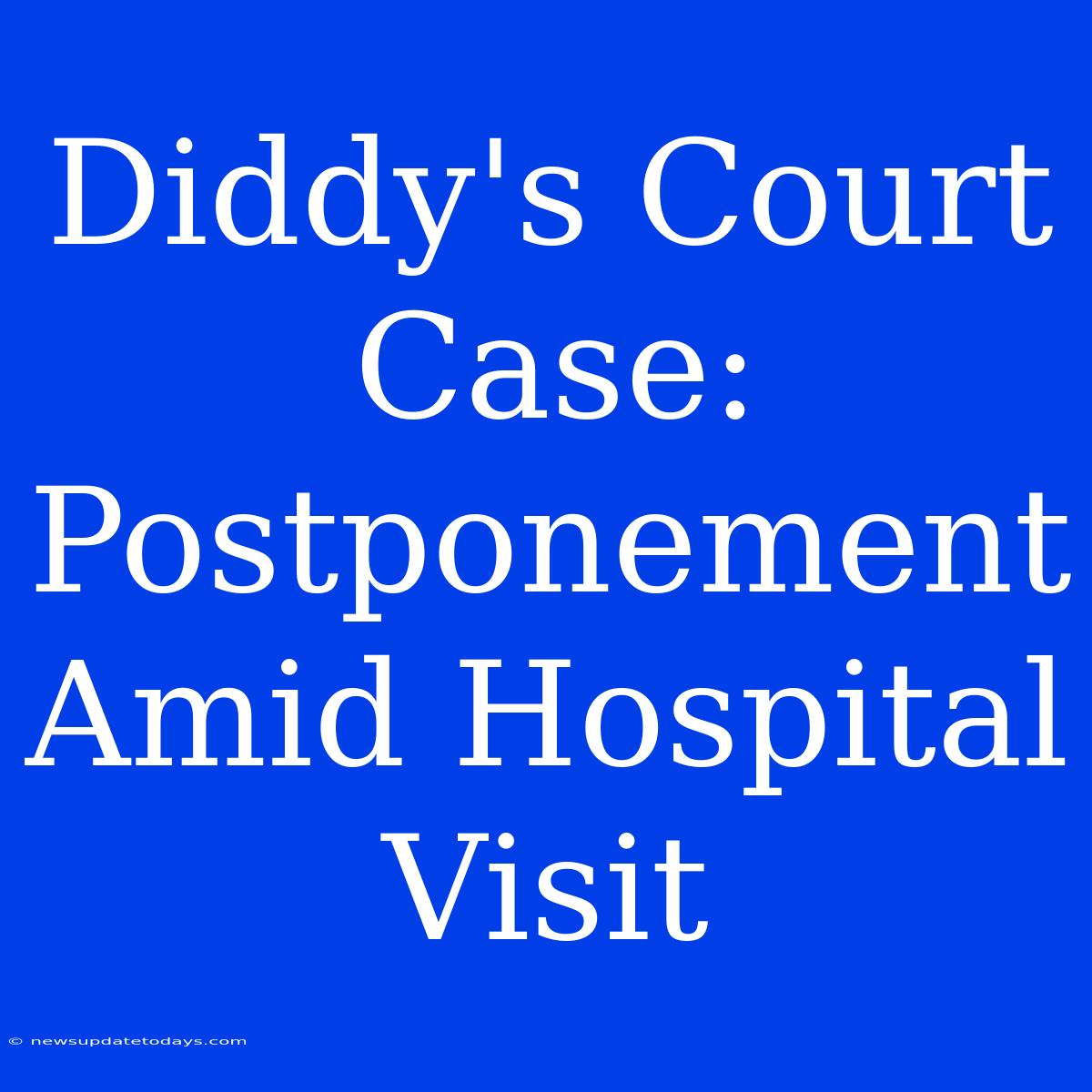 Diddy's Court Case: Postponement Amid Hospital Visit