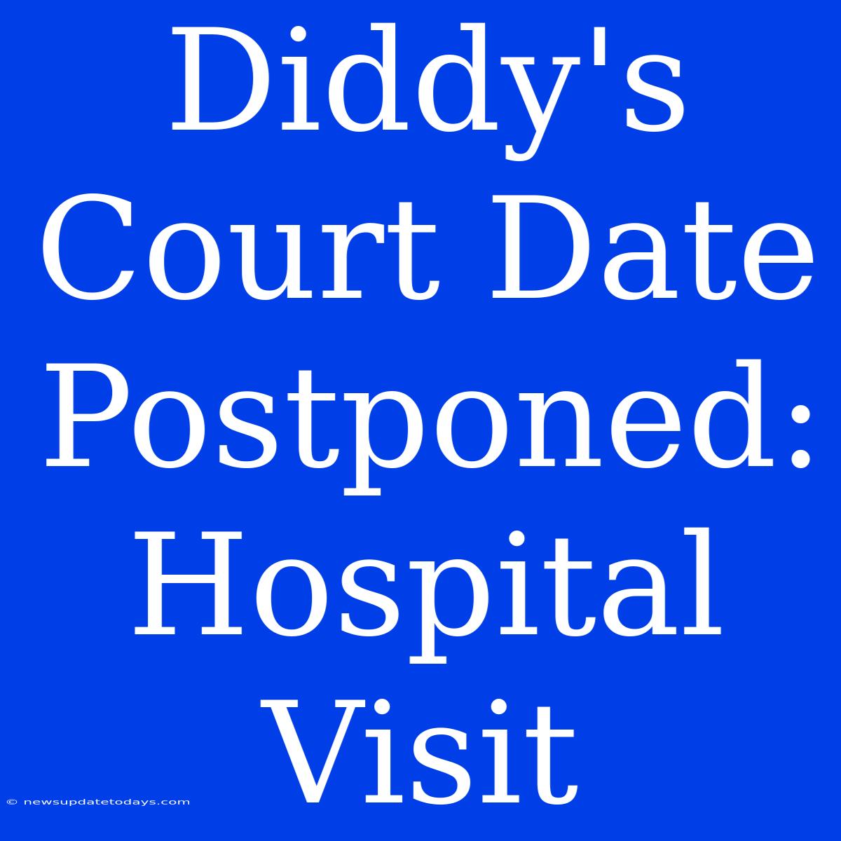 Diddy's Court Date Postponed: Hospital Visit