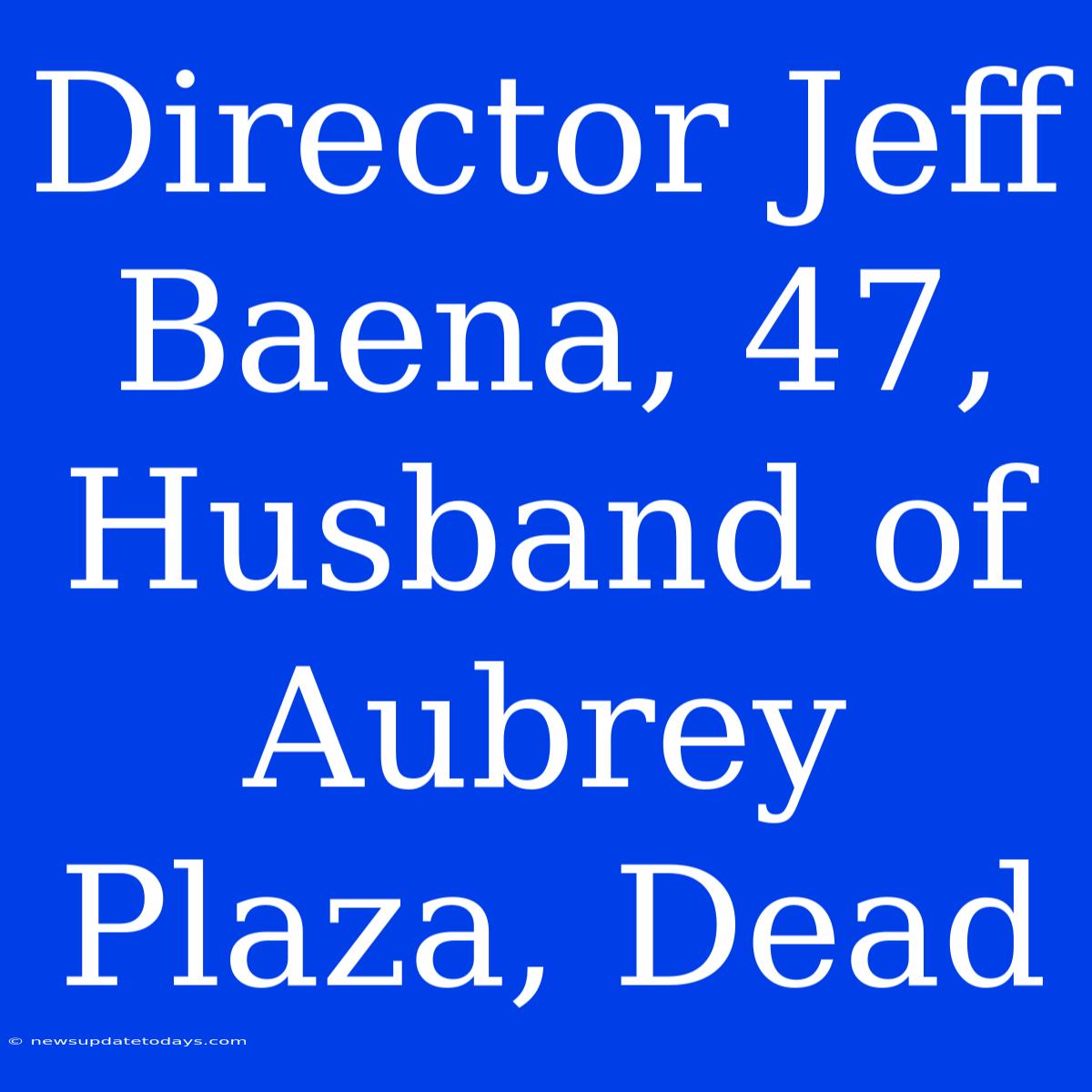 Director Jeff Baena, 47, Husband Of Aubrey Plaza, Dead