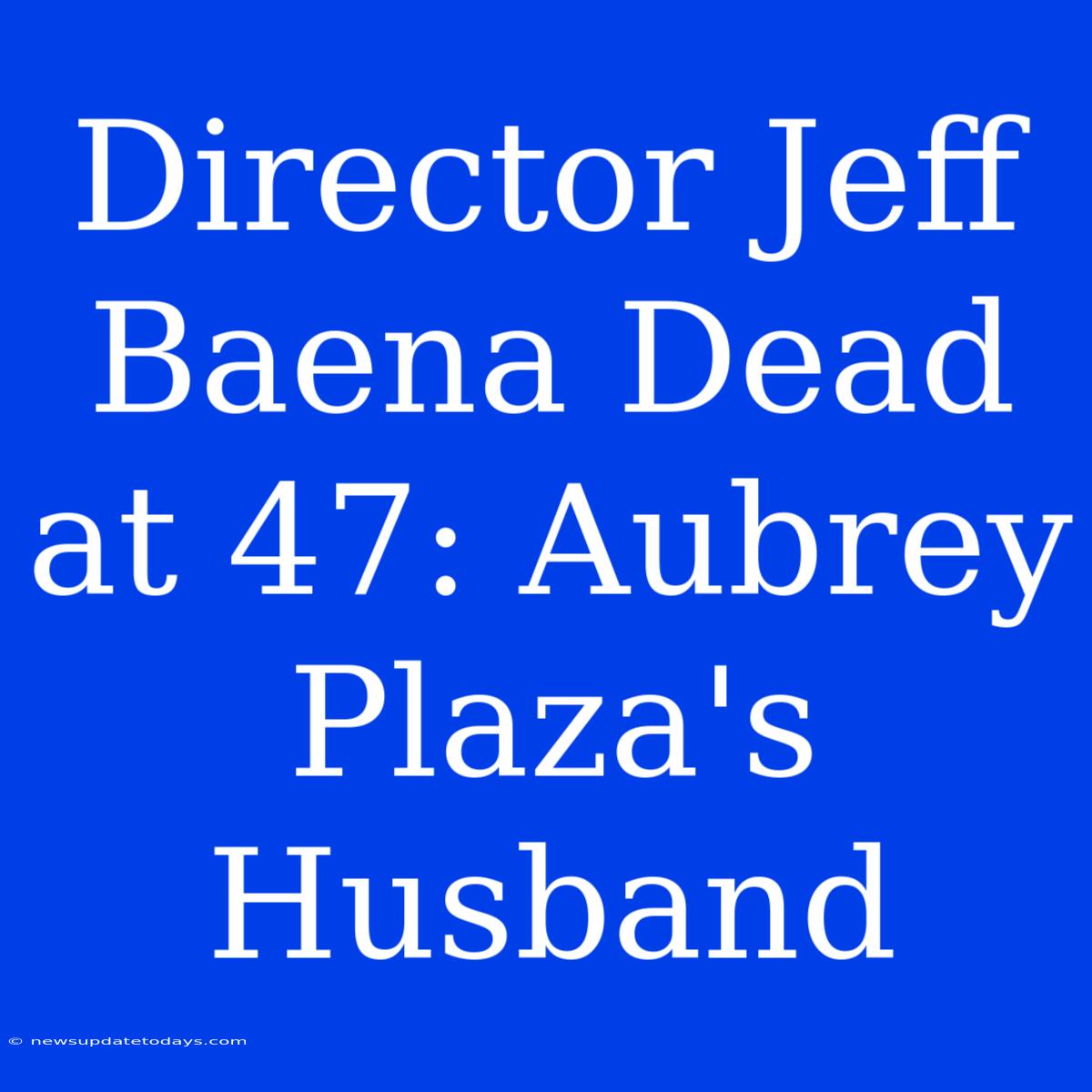 Director Jeff Baena Dead At 47: Aubrey Plaza's Husband