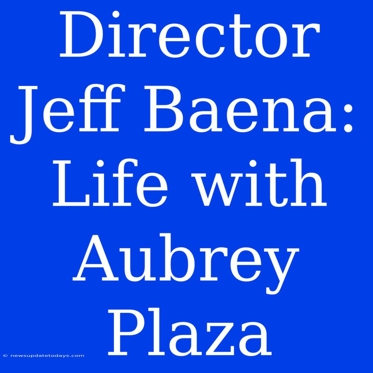 Director Jeff Baena: Life With Aubrey Plaza