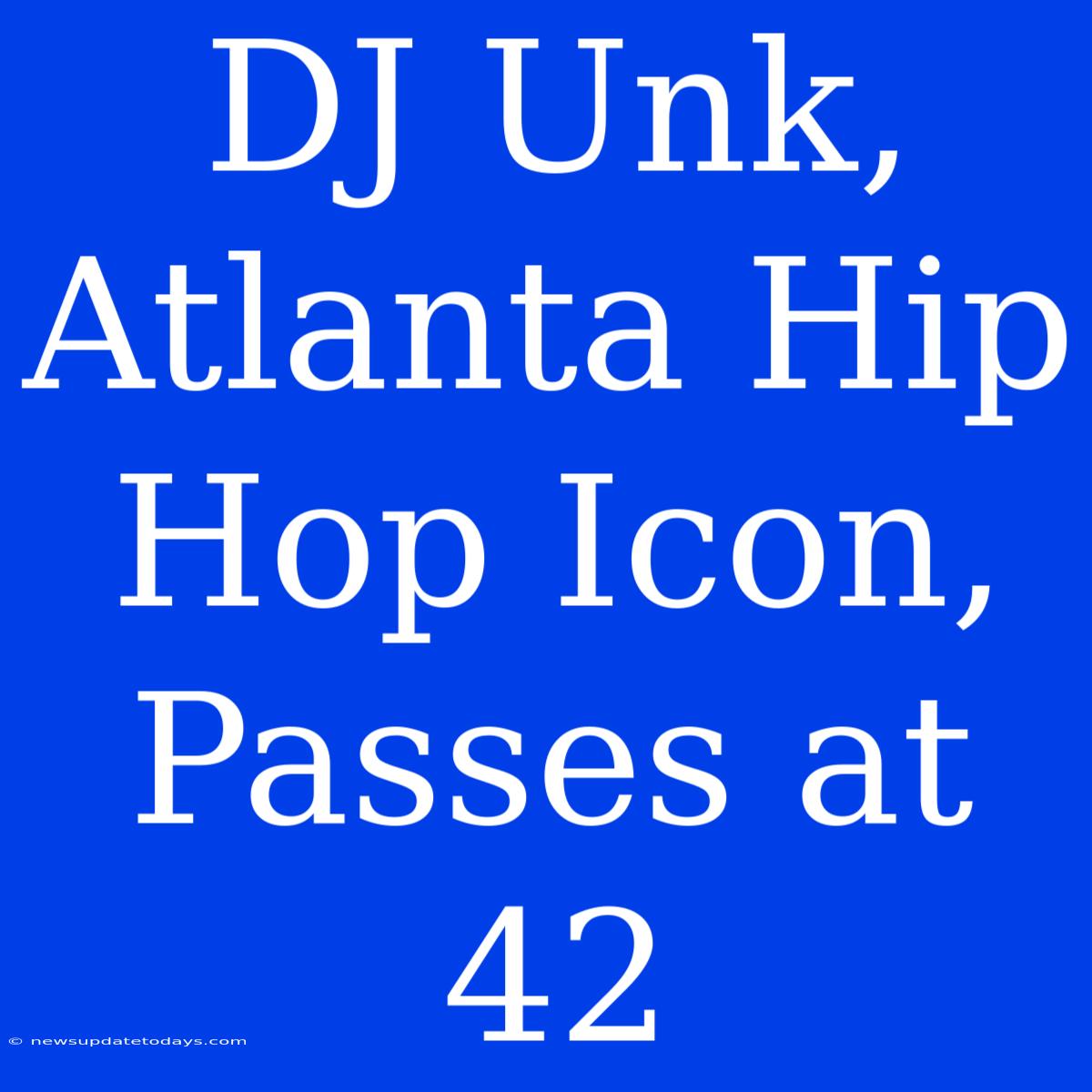 DJ Unk, Atlanta Hip Hop Icon, Passes At 42