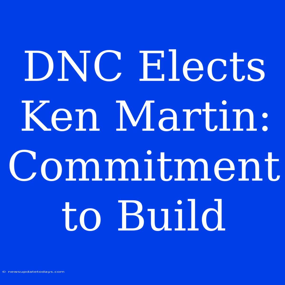 DNC Elects Ken Martin: Commitment To Build