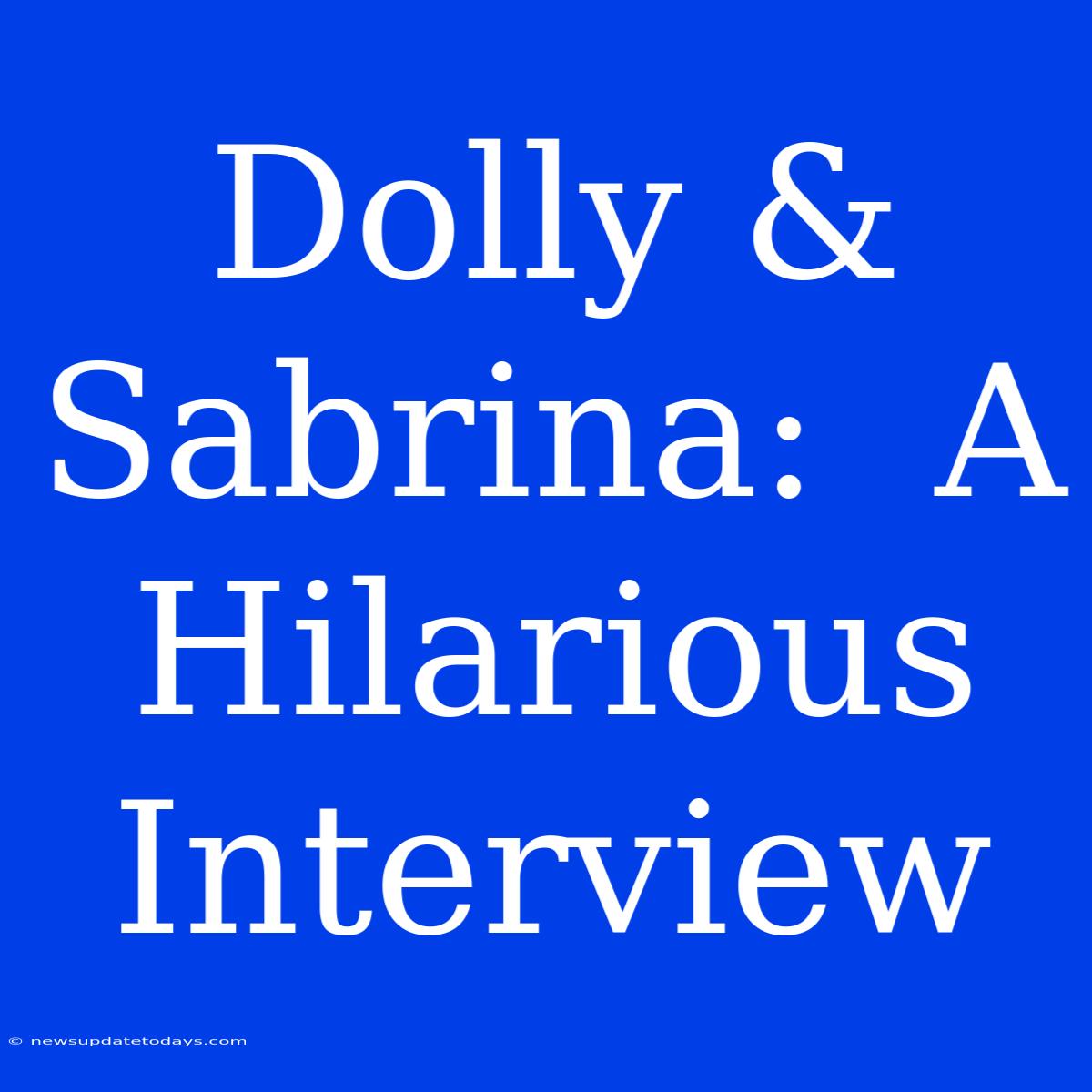 Dolly & Sabrina:  A Hilarious Interview