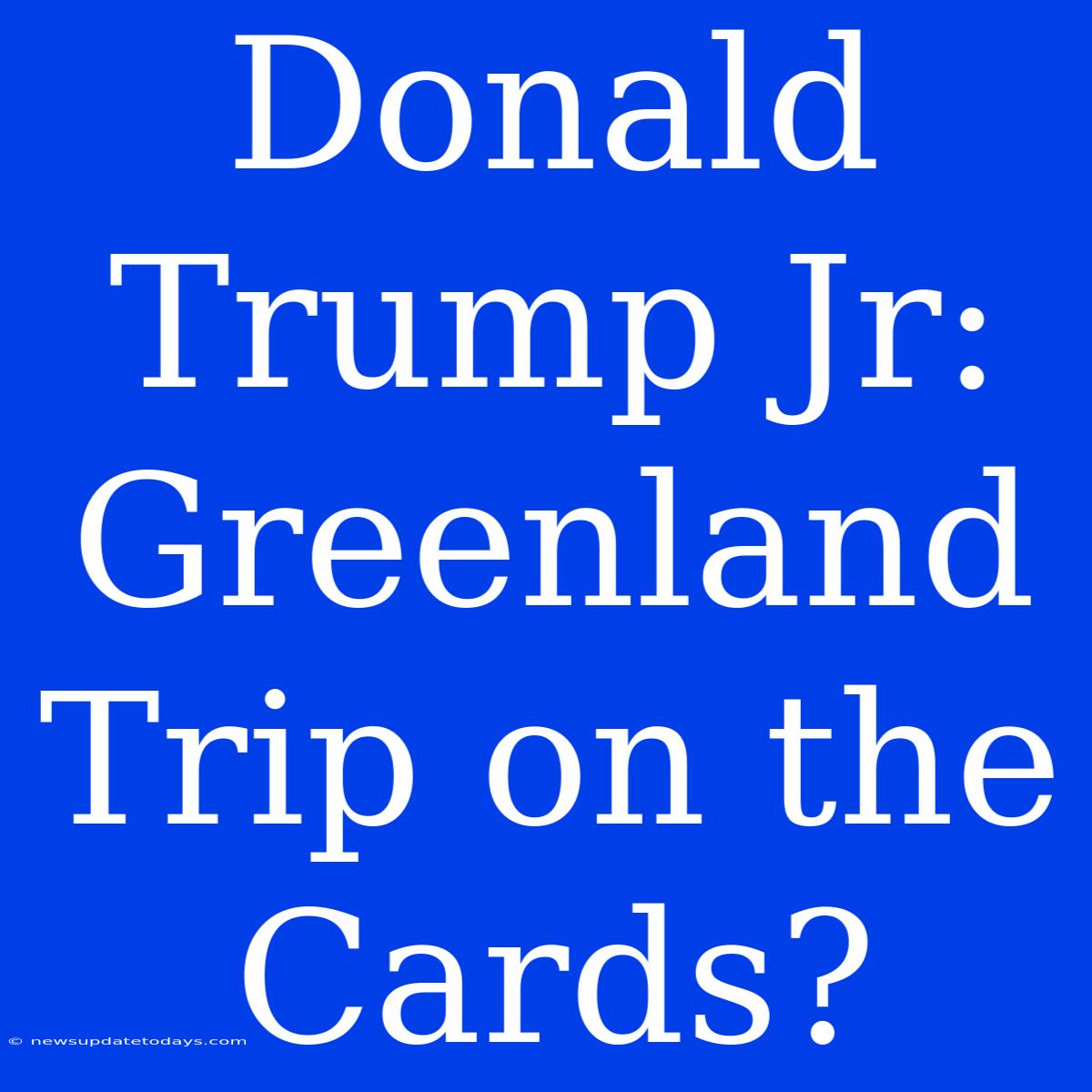 Donald Trump Jr: Greenland Trip On The Cards?