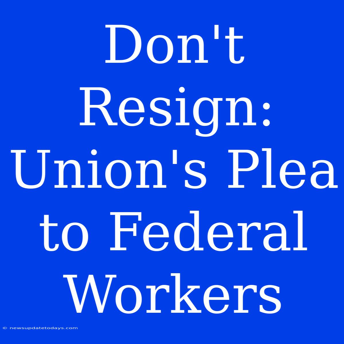 Don't Resign:  Union's Plea To Federal Workers