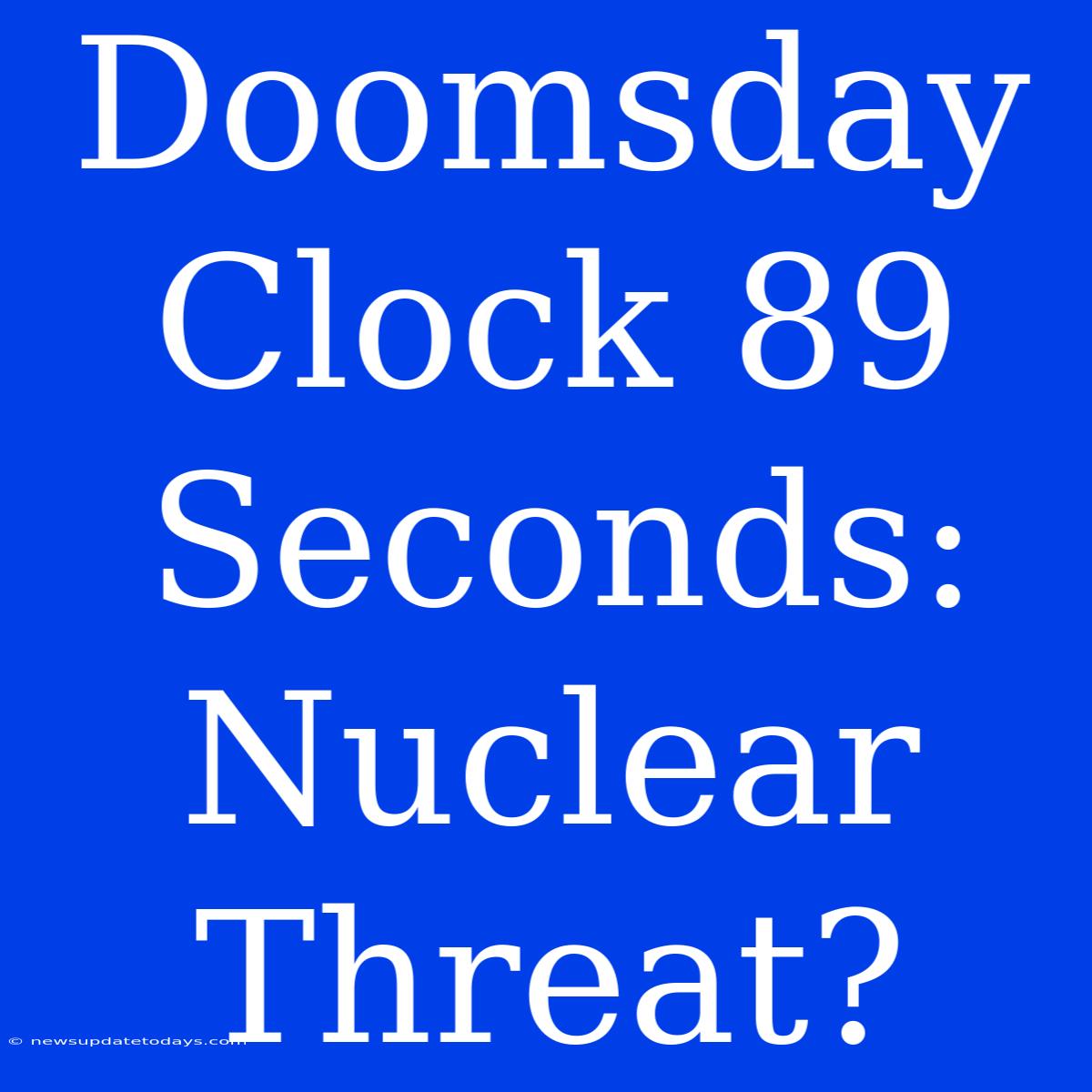 Doomsday Clock 89 Seconds:  Nuclear Threat?