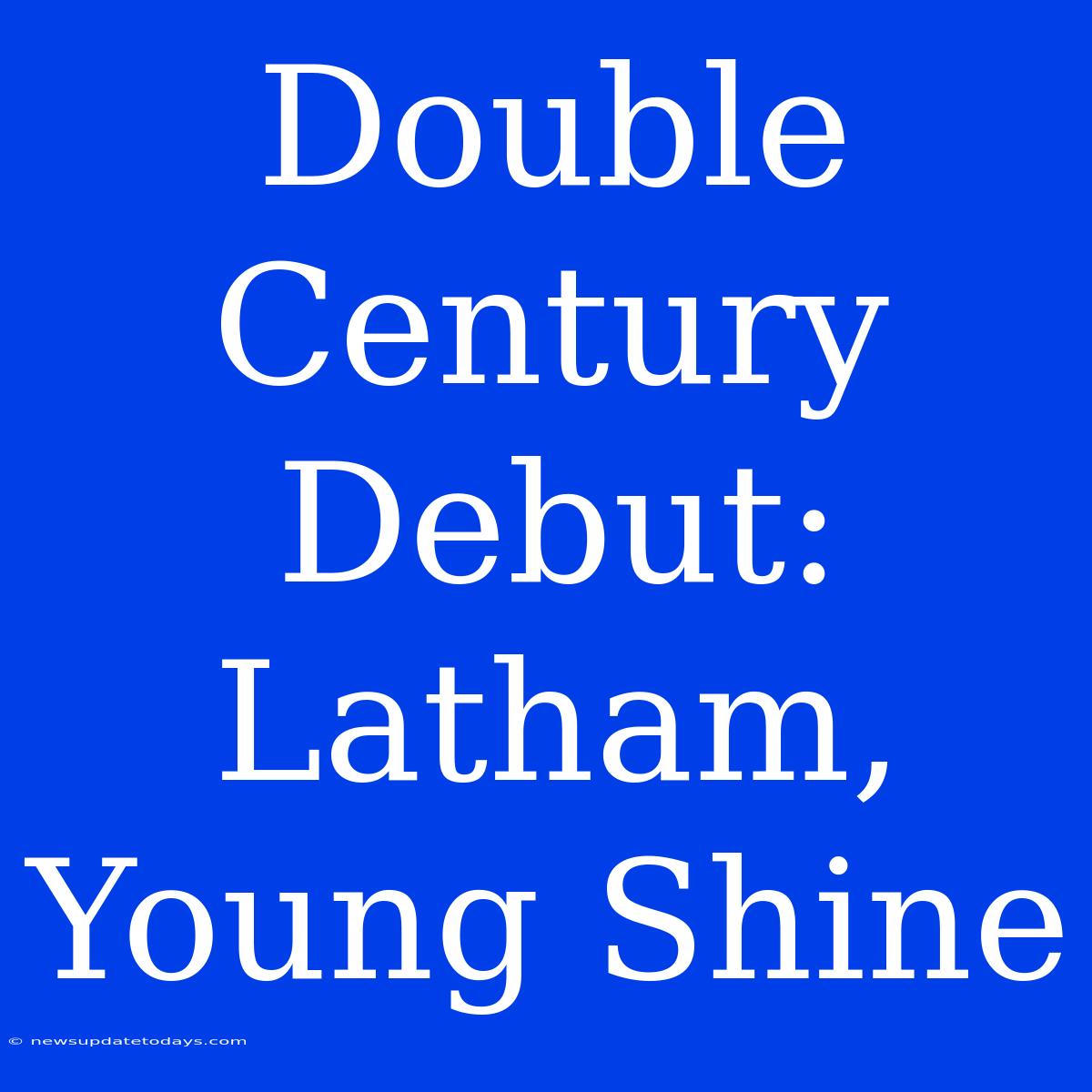 Double Century Debut: Latham, Young Shine