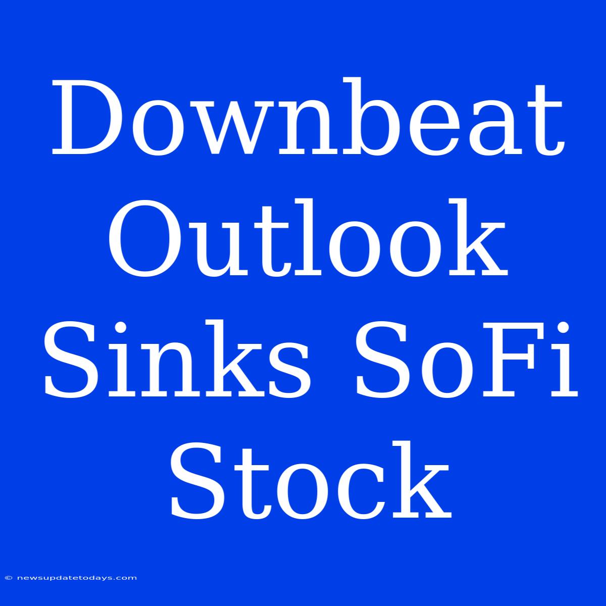 Downbeat Outlook Sinks SoFi Stock