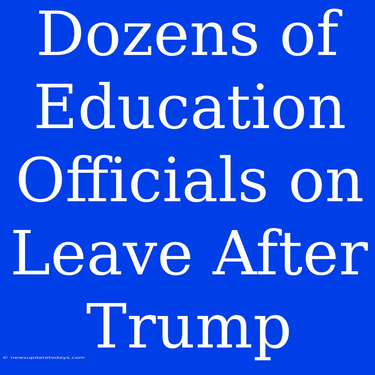 Dozens Of Education Officials On Leave After Trump