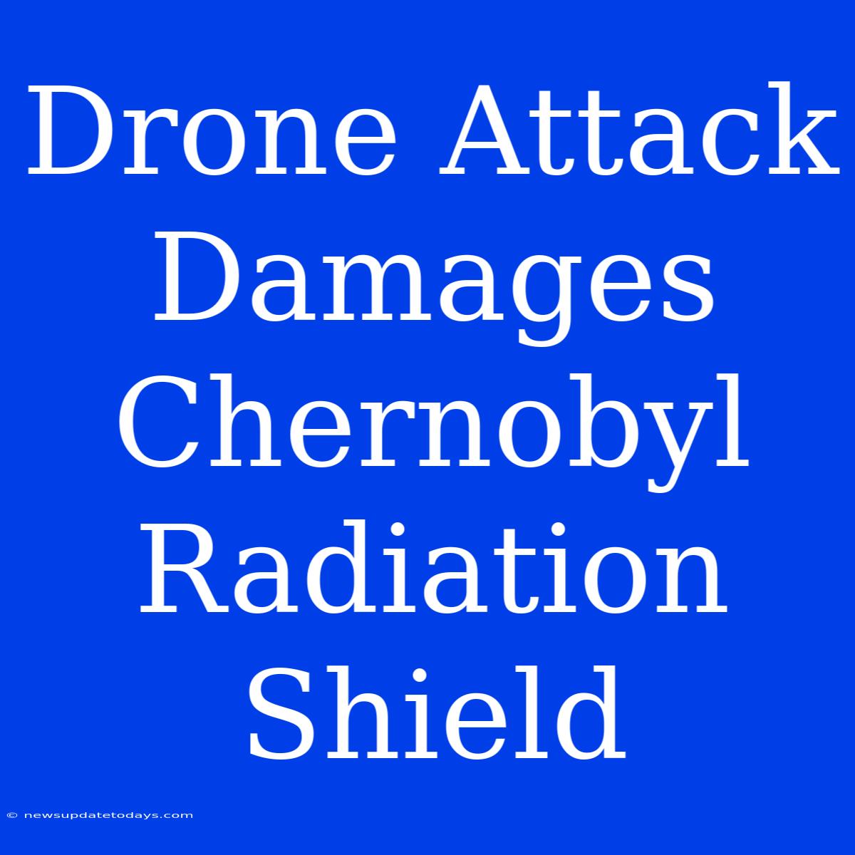 Drone Attack Damages Chernobyl Radiation Shield