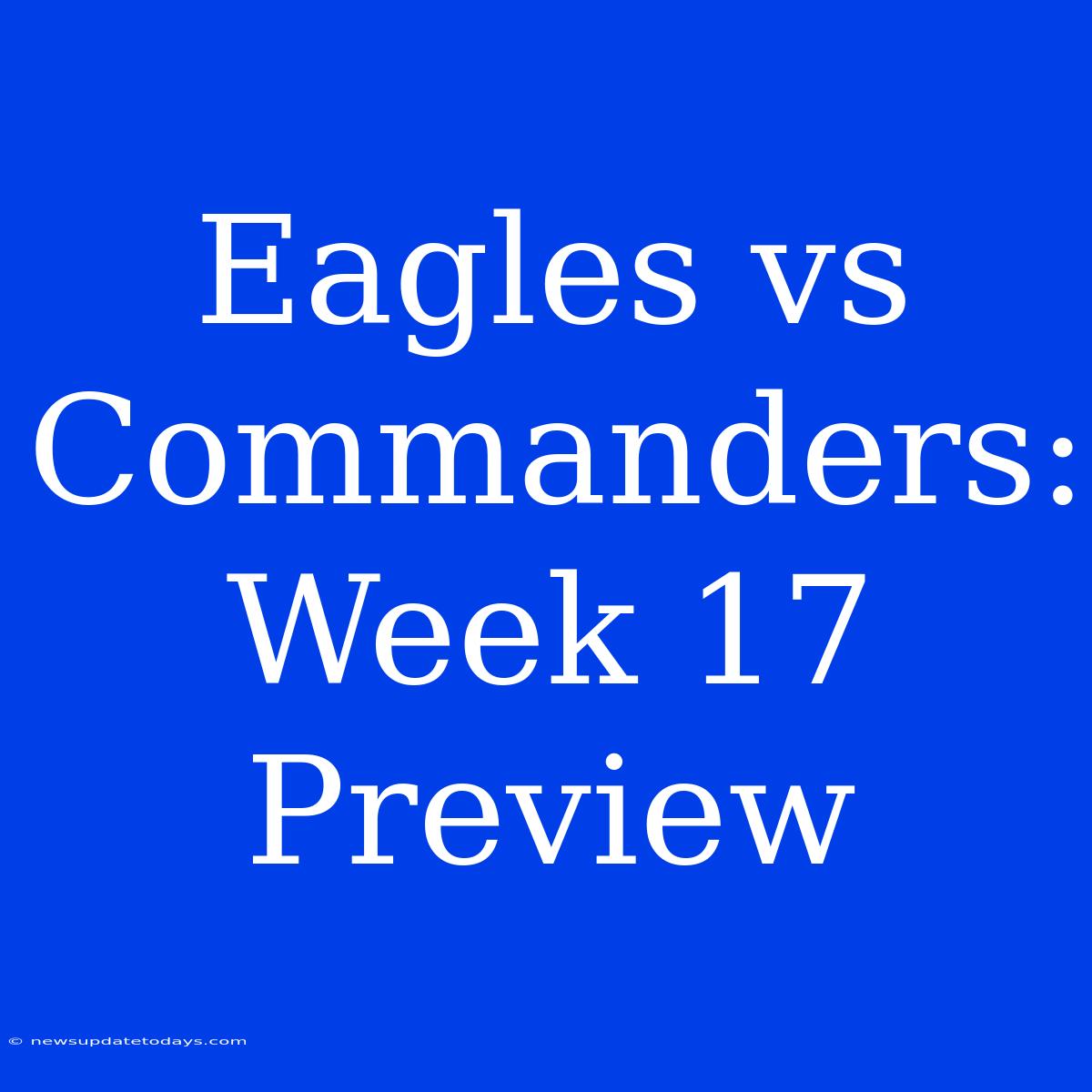 Eagles Vs Commanders: Week 17 Preview