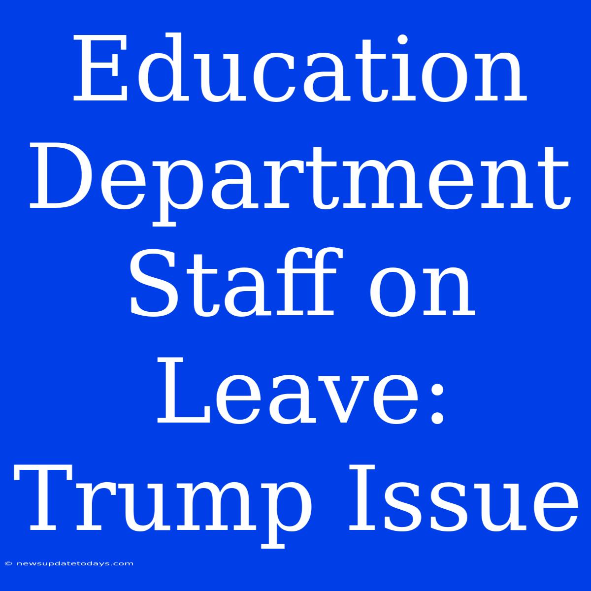 Education Department Staff On Leave: Trump Issue