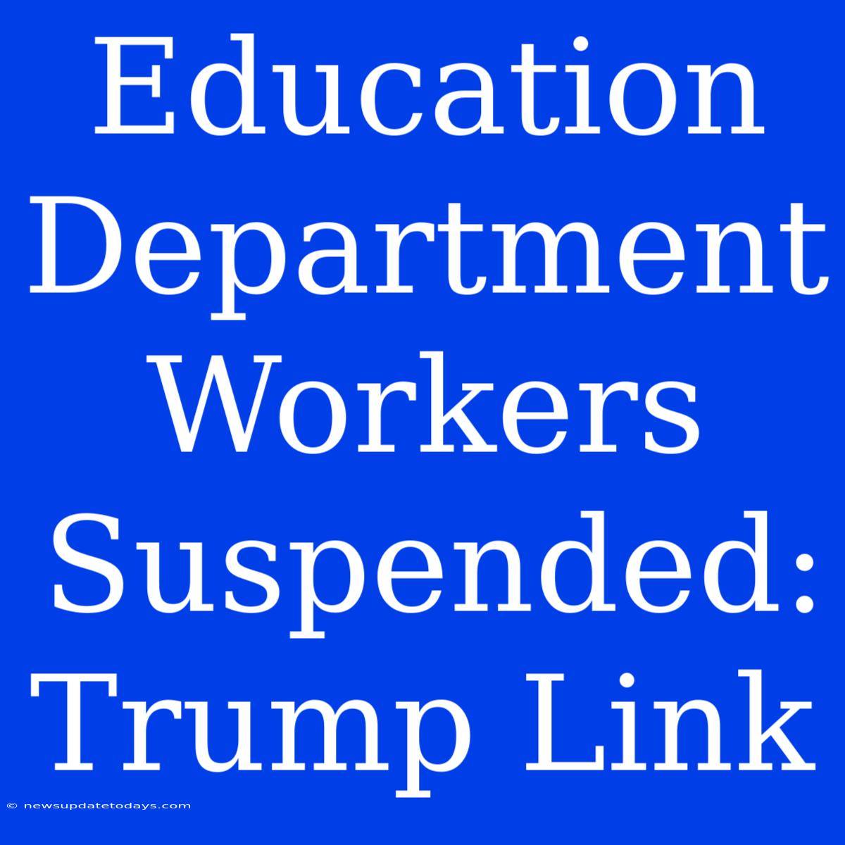 Education Department Workers Suspended: Trump Link