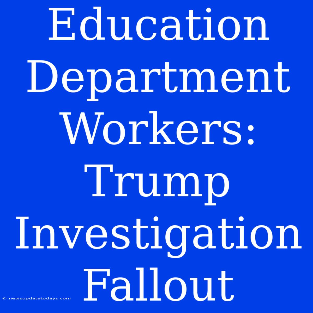 Education Department Workers: Trump Investigation Fallout