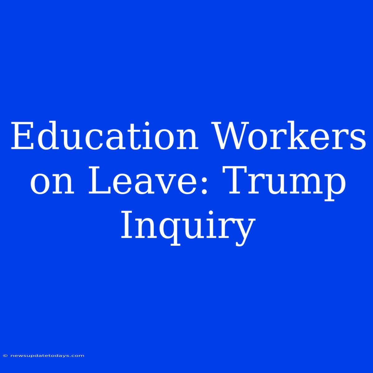 Education Workers On Leave: Trump Inquiry