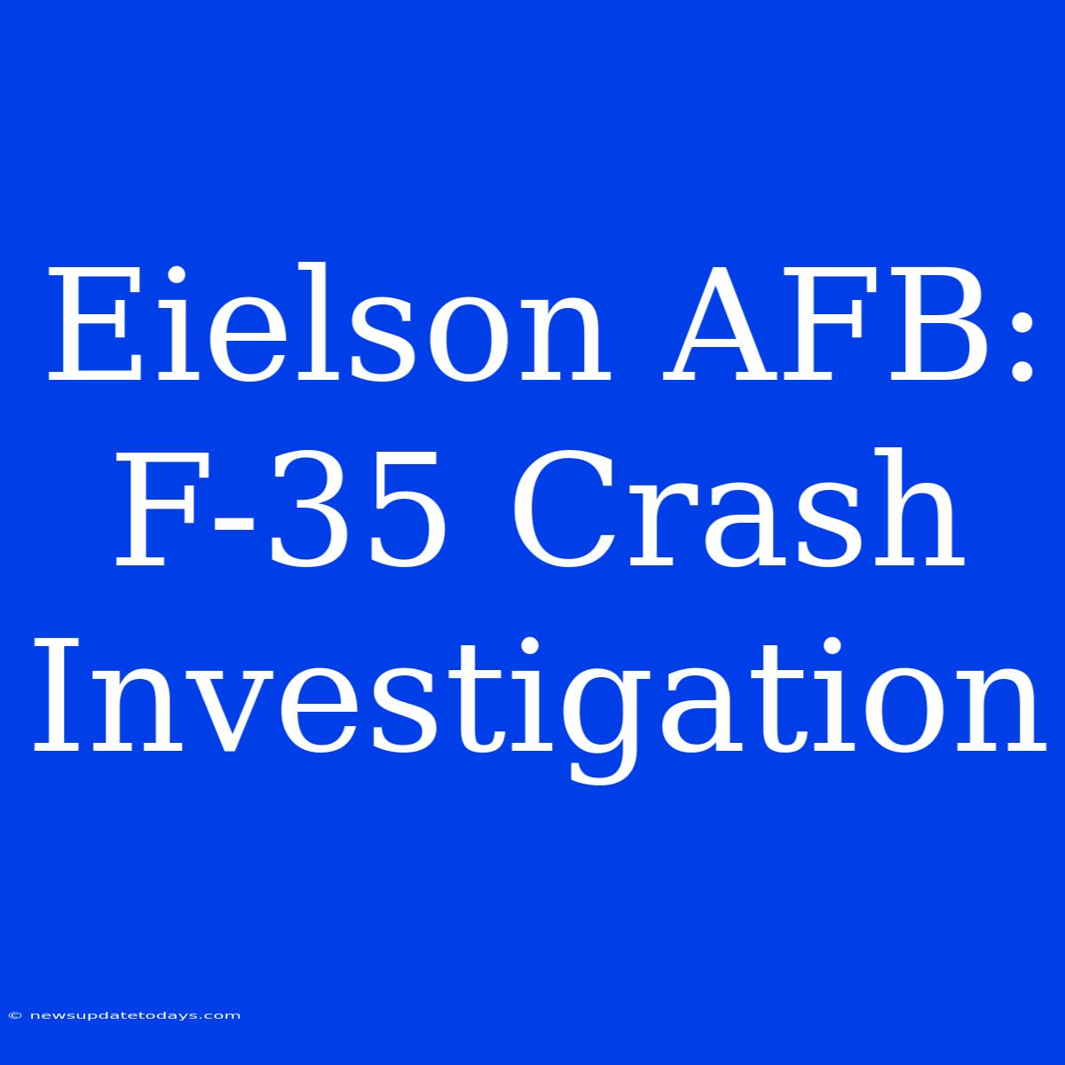 Eielson AFB: F-35 Crash Investigation