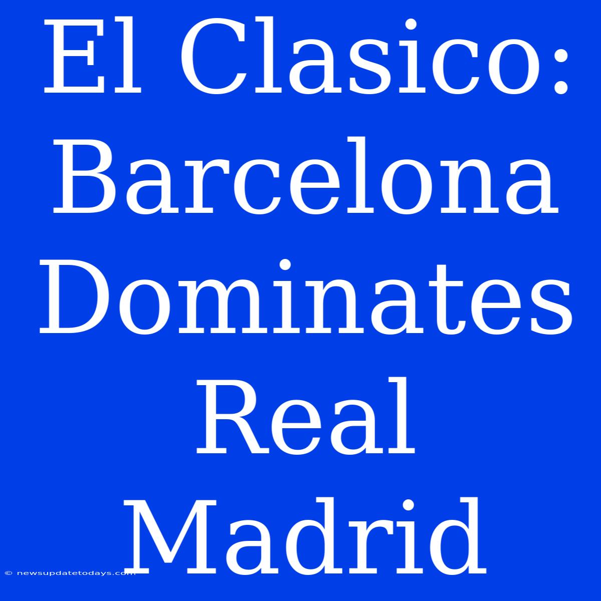 El Clasico: Barcelona Dominates Real Madrid