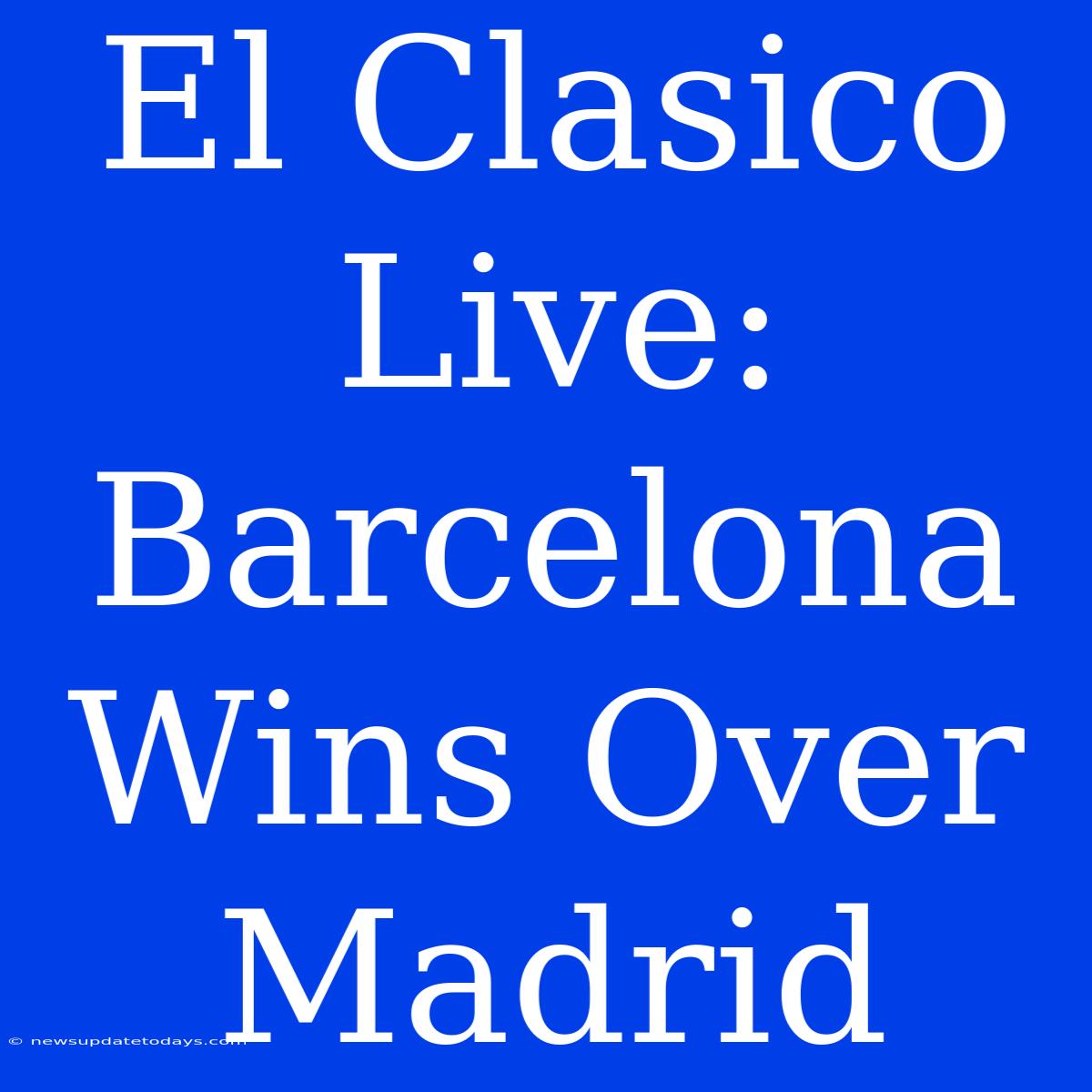 El Clasico Live: Barcelona Wins Over Madrid