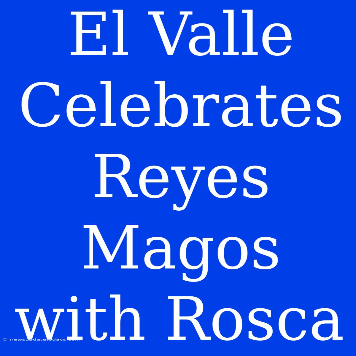 El Valle Celebrates Reyes Magos With Rosca