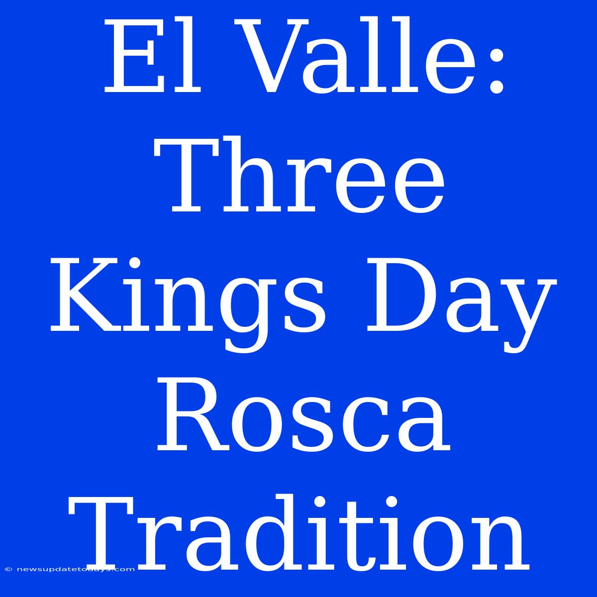 El Valle: Three Kings Day Rosca Tradition