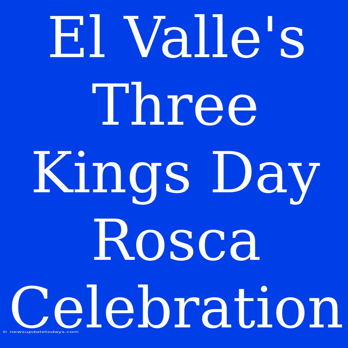 El Valle's Three Kings Day Rosca Celebration