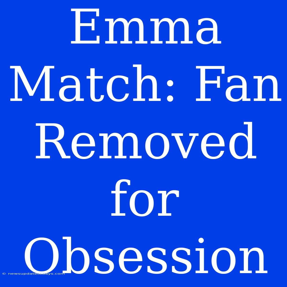 Emma Match: Fan Removed For Obsession