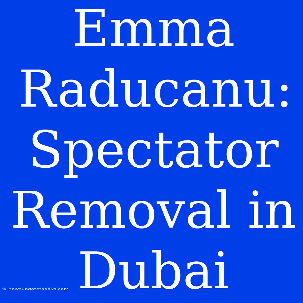 Emma Raducanu: Spectator Removal In Dubai