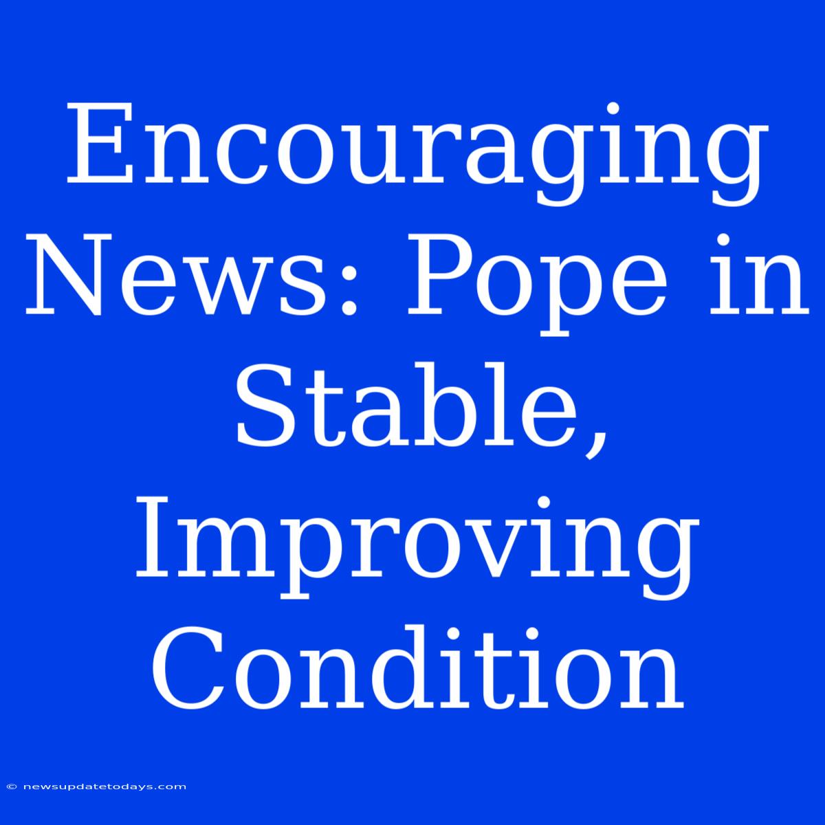 Encouraging News: Pope In Stable, Improving Condition