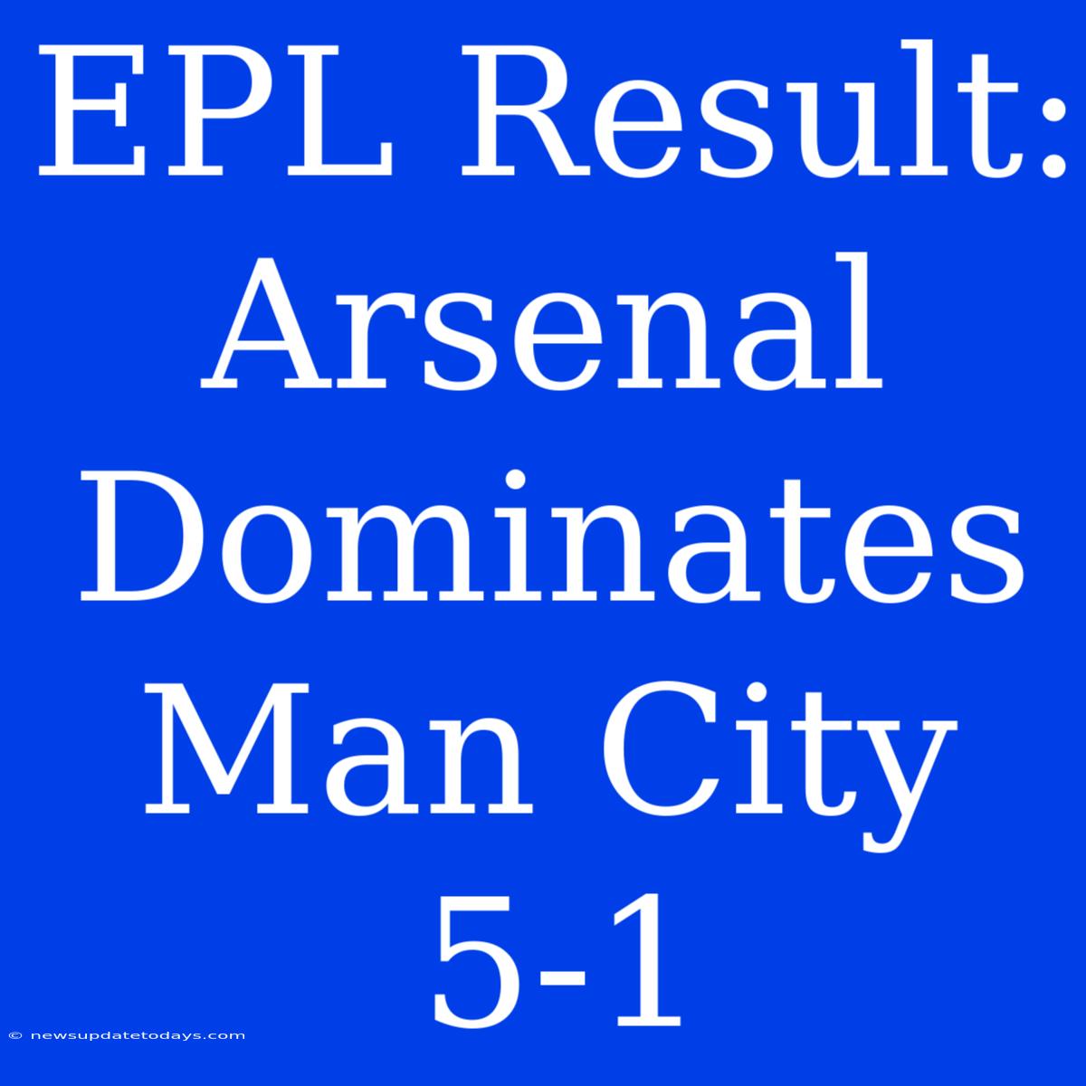 EPL Result: Arsenal Dominates Man City 5-1