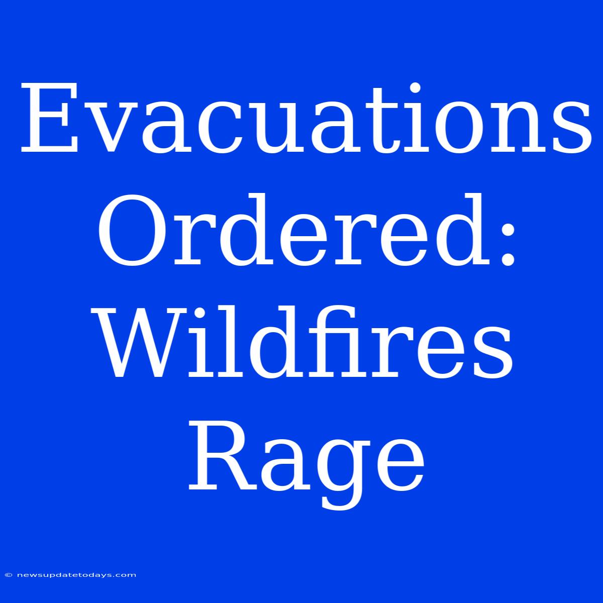 Evacuations Ordered: Wildfires Rage