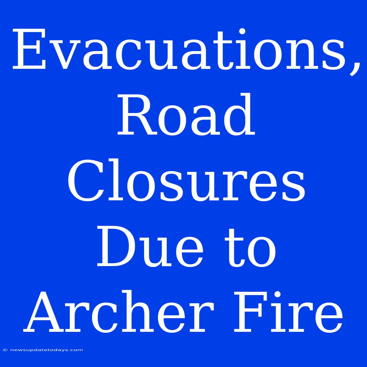 Evacuations, Road Closures Due To Archer Fire