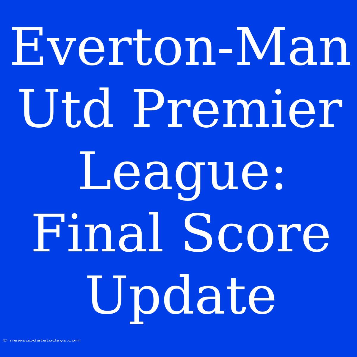 Everton-Man Utd Premier League: Final Score Update