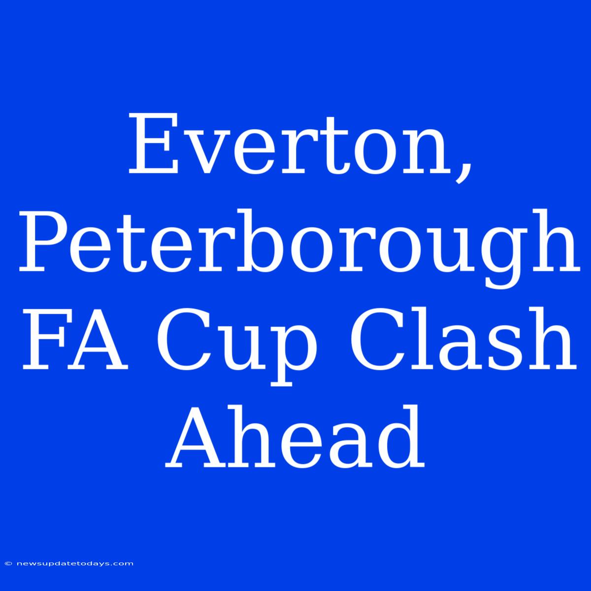 Everton, Peterborough FA Cup Clash Ahead