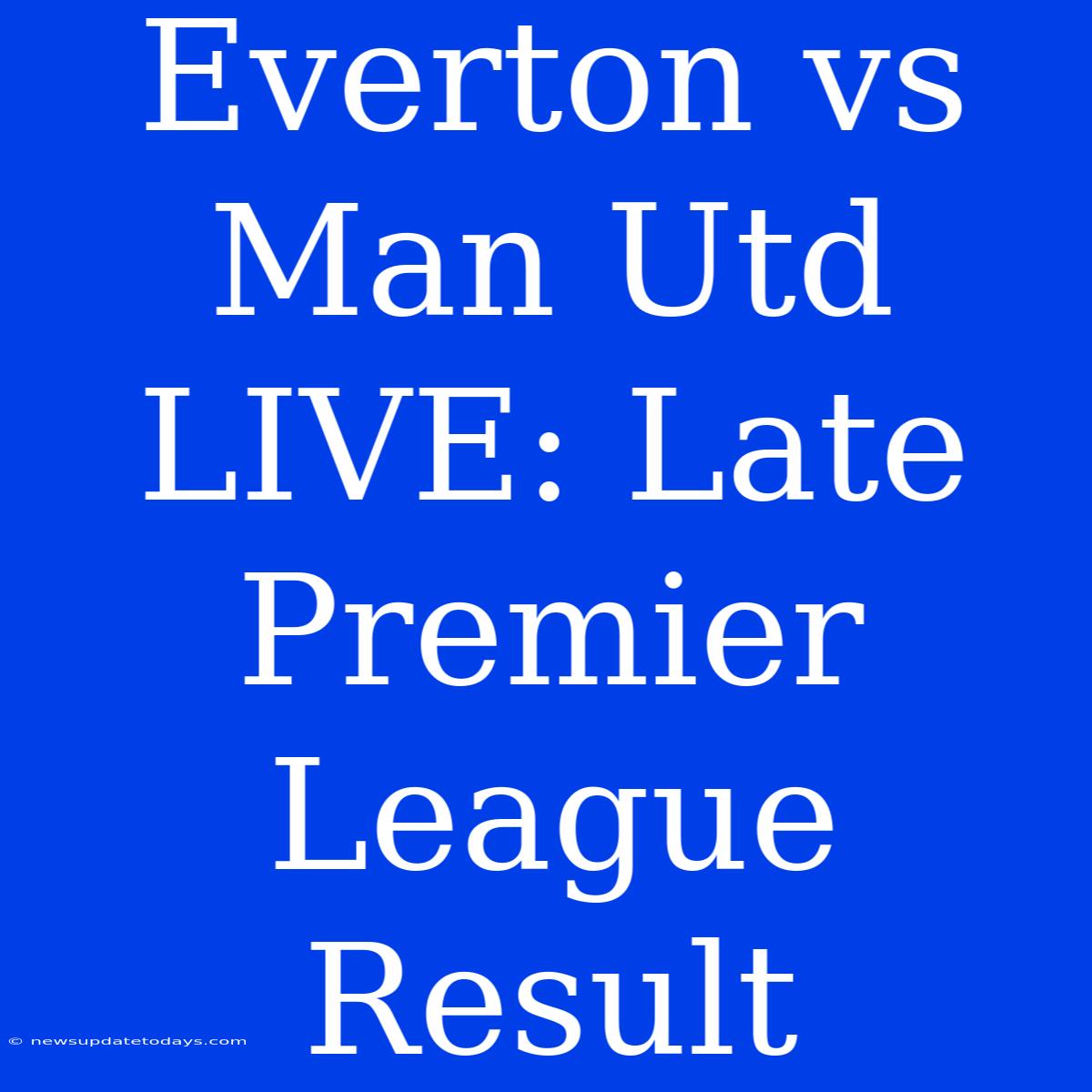 Everton Vs Man Utd LIVE: Late Premier League Result